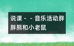 說(shuō)課－－音樂(lè)活動(dòng)：胖胖熊和小老鼠