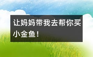 “讓媽媽帶我去幫你買小金魚！”