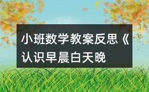 小班數(shù)學(xué)教案反思《認(rèn)識早晨、白天、晚上、深夜》