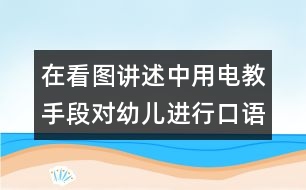 在看圖講述中用電教手段對(duì)幼兒進(jìn)行口語(yǔ)訓(xùn)練和智力啟蒙教育的實(shí)驗(yàn)報(bào)告