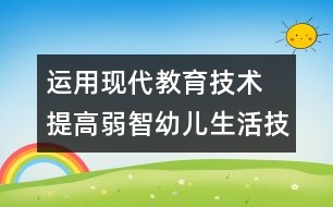 運用現(xiàn)代教育技術(shù) 提高弱智幼兒生活技能