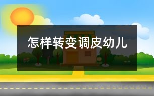 怎樣轉(zhuǎn)變“調(diào)皮”幼兒