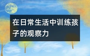 在日常生活中訓練孩子的觀察力