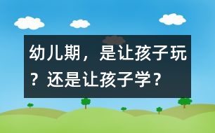 幼兒期，是讓孩子玩？還是讓孩子學(xué)？