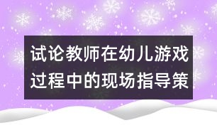 試論教師在幼兒游戲過程中的現(xiàn)場指導(dǎo)策略