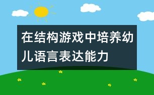 在結(jié)構(gòu)游戲中培養(yǎng)幼兒語(yǔ)言表達(dá)能力