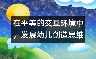 在平等的交互環(huán)境中，發(fā)展幼兒創(chuàng)造思維