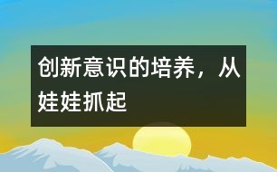 創(chuàng)新意識的培養(yǎng)，從娃娃抓起