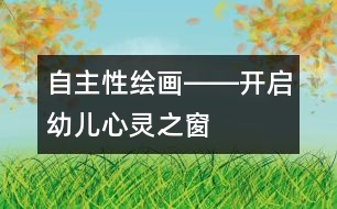 “自主性繪畫”――開(kāi)啟幼兒心靈之窗