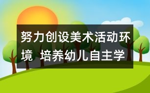 努力創(chuàng)設(shè)美術(shù)活動(dòng)環(huán)境  培養(yǎng)幼兒自主學(xué)習(xí)能力