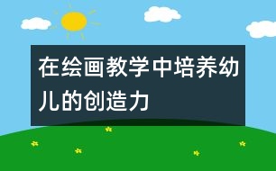 在繪畫教學中培養(yǎng)幼兒的創(chuàng)造力