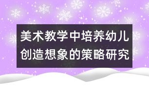 美術教學中培養(yǎng)幼兒創(chuàng)造想象的策略研究