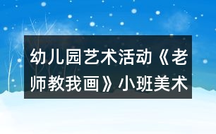 幼兒園藝術(shù)活動《老師教我畫》小班美術(shù)教案