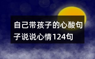 自己帶孩子的心酸句子說(shuō)說(shuō)心情124句