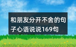 和朋友分開不舍的句子心語(yǔ)說(shuō)說(shuō)169句