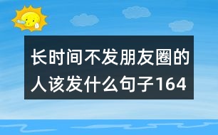 長(zhǎng)時(shí)間不發(fā)朋友圈的人該發(fā)什么句子164句