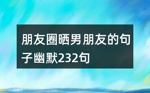 朋友圈曬男朋友的句子幽默232句