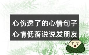 心傷透了的心情句子心情低落說說發(fā)朋友圈200句