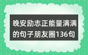 晚安勵(lì)志正能量滿(mǎn)滿(mǎn)的句子朋友圈136句