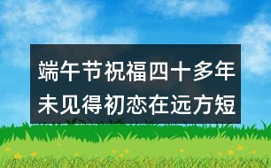 端午節(jié)祝福四十多年未見得初戀在遠(yuǎn)方短句180句