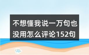 不想懂我說(shuō)一萬(wàn)句也沒(méi)用怎么評(píng)論152句