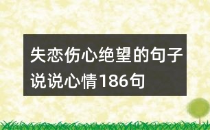 失戀傷心絕望的句子說(shuō)說(shuō)心情186句