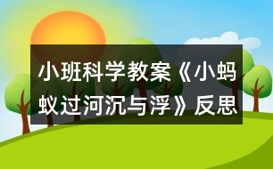 小班科學(xué)教案《小螞蟻過河（沉與?。贩此?></p>										
													<h3>1、小班科學(xué)教案《小螞蟻過河（沉與浮）》反思</h3><p><strong>活動目標(biāo)：</strong></p><p>　　1.初步了解物體沉浮，激發(fā)幼兒探索、發(fā)現(xiàn)的樂趣。</p><p>　　2.體驗玩水的樂趣，對操作活動感興趣。</p><p>　　3.學(xué)習(xí)把沉、浮物體作簡單分類和記錄。</p><p>　　4.培養(yǎng)幼兒樂意在眾人面前大膽發(fā)言的習(xí)慣，學(xué)說普通話。</p><p>　　5.通過實驗培養(yǎng)互相禮讓，學(xué)習(xí)分工合作的能力。</p><p><strong>活動準備：</strong></p><p>　　1.雪花片，石頭，海綿，點心盤(幼兒操作材料)。</p><p>　　2.木制積木，記錄紙人手一份，螞蟻過河圖片。</p><p><strong>活動過程：</strong></p><p>　　一、 導(dǎo)入</p><p>　　師：今天天氣真好，小動物們出來玩了，瞧，這是誰呀?(螞蟻)</p><p>　　師：小螞蟻爬著爬著餓了，發(fā)現(xiàn)遠處有棵蘋果樹，就爬過去，可是面前出現(xiàn)了一條小河，請小朋友幫螞蟻想辦法過河?</p><p>　　幼：造一座橋……</p><p>　　二、 認識沉與浮現(xiàn)象。</p><p>　　1.教師做沉浮實驗。</p><p>　　師：