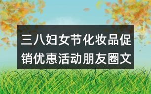 三八婦女節(jié)化妝品促銷優(yōu)惠活動朋友圈文案34句