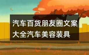 汽車百貨朋友圈文案大全：汽車美容、裝具、改裝朋友圈文案36句