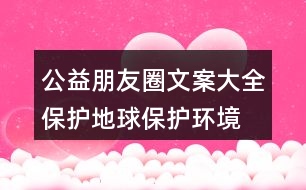 公益朋友圈文案大全：保護地球、保護環(huán)境的朋友圈文案35句