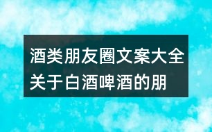 酒類朋友圈文案大全：關(guān)于白酒、啤酒的朋友圈文案34句