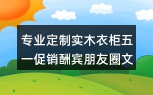 專業(yè)定制實(shí)木衣柜五一促銷酬賓朋友圈文案、廣告短信36句