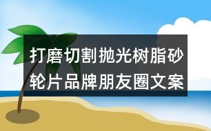 打磨切割拋光樹(shù)脂砂輪片品牌朋友圈文案37句