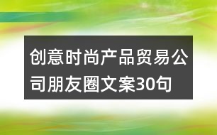 創(chuàng)意時尚產品貿易公司朋友圈文案30句