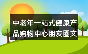 中老年一站式健康產(chǎn)品購(gòu)物中心朋友圈文案31句