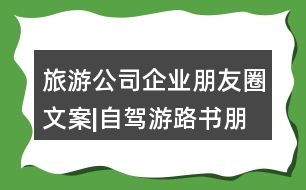 旅游公司企業(yè)朋友圈文案|自駕游路書(shū)朋友圈文案30句