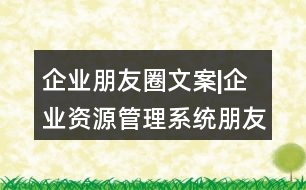 企業(yè)朋友圈文案|企業(yè)資源管理系統(tǒng)朋友圈文案32句