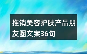 推銷美容護(hù)膚產(chǎn)品朋友圈文案36句