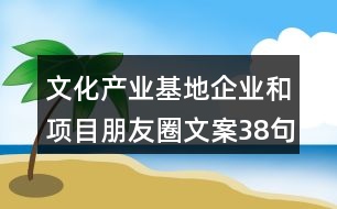 文化產業(yè)基地企業(yè)和項目朋友圈文案38句