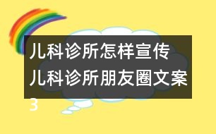 兒科診所怎樣宣傳 兒科診所朋友圈文案38句