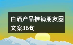 白酒產(chǎn)品推銷(xiāo)朋友圈文案36句