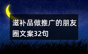 滋補(bǔ)品做推廣的朋友圈文案32句