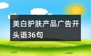 美白護(hù)膚產(chǎn)品廣告開(kāi)頭語(yǔ)36句