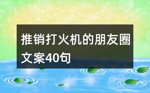 推銷打火機的朋友圈文案40句