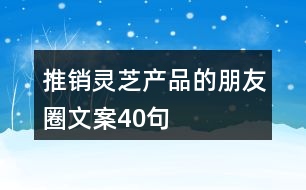 推銷靈芝產(chǎn)品的朋友圈文案40句