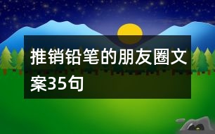 推銷鉛筆的朋友圈文案35句