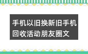 手機(jī)以舊換新、舊手機(jī)回收活動(dòng)朋友圈文案32句