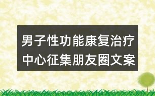 男子性功能康復(fù)治療中心征集朋友圈文案35句