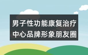 男子性功能康復治療中心品牌形象朋友圈文案35句