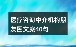 醫(yī)療咨詢中介機構(gòu)朋友圈文案40句